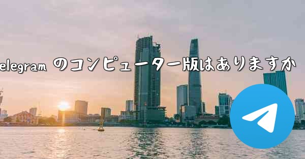 Telegram のコンピューター版はありますか