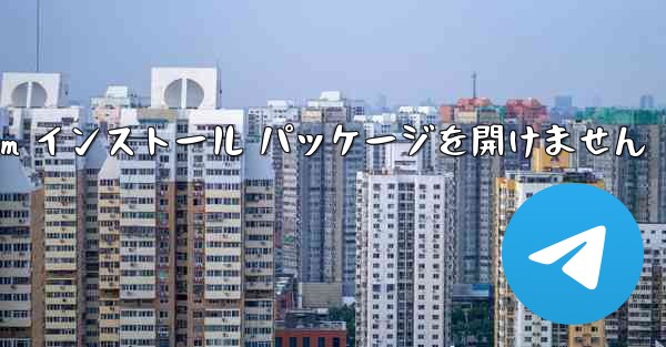 Telegram インストール パッケージを開けません