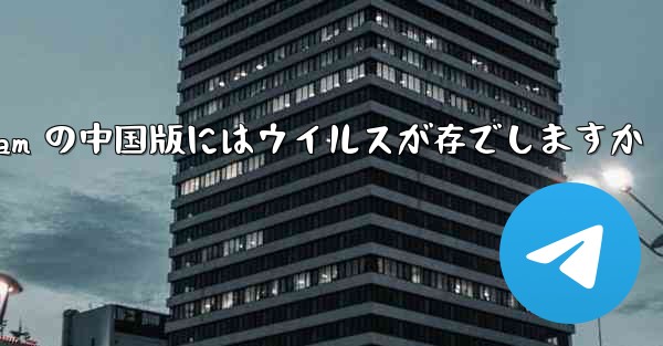 Telegram の中国版にはウイルスが存でしますか