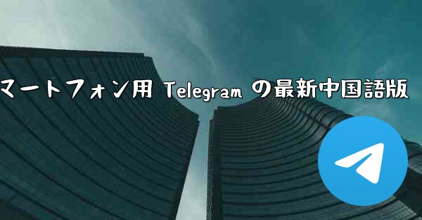 Android スマートフォン用 Telegram の最新中国語版