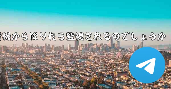 紙飛行機から降りたら監視されるのでしょうか
