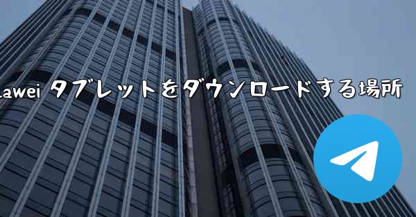 Huawei タブレットをダウンロードする場所
