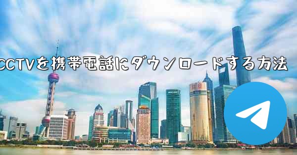 CCTVを携帯電話にダウンロードする方法